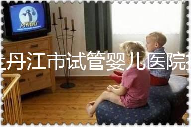 牡丹江市試管嬰兒醫(yī)院排名公布,帶你了解各助孕機構(gòu)好壞