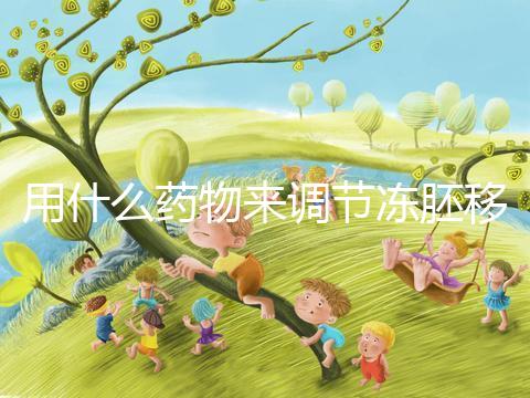 用什么藥物來調節凍胚移植內膜轉化的秘密?你想做什么?