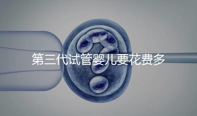 第三代試管嬰兒要花費(fèi)多少錢(qián)?你都清楚嗎?