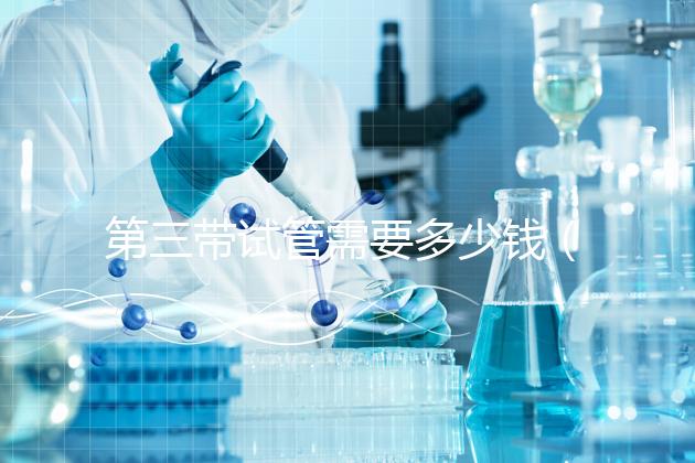 第三帶試管需要多少錢(qián)(第三帶試管需要多少錢(qián)一次)