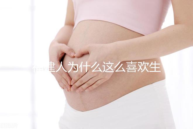 福建人為什么這么喜歡生兒子,福建人喜歡做試管嬰兒的原因,原來(lái)如此