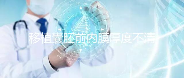 移植囊胚前內(nèi)膜厚度不清楚怎么辦,超過(guò)12mm這樣調(diào)理