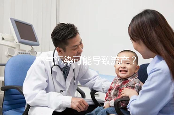 空氣污染可能導(dǎo)致流產(chǎn)？nature認(rèn)證！