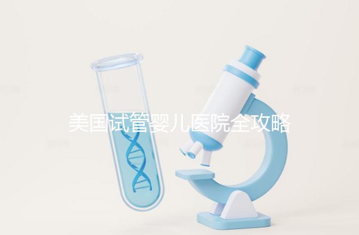 美國(guó)試管嬰兒醫(yī)院全攻略：費(fèi)用、成功率與中國(guó)家庭就醫(yī)指南