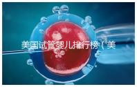 美國(guó)試管嬰兒排行榜(美國(guó)試管嬰兒排行榜最新)