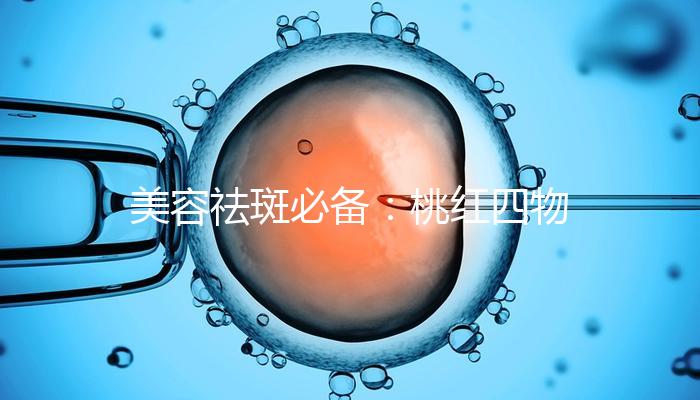 美容祛斑必備:桃紅四物湯標(biāo)準(zhǔn)配方及做法詳解