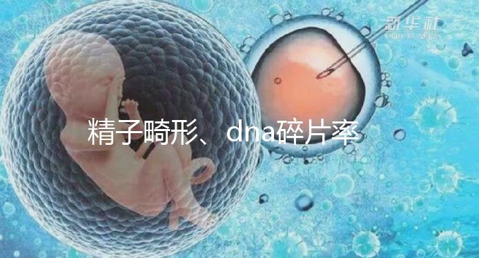 精子畸形、dna碎片率高，三代試管嬰兒或許是最后“救星”