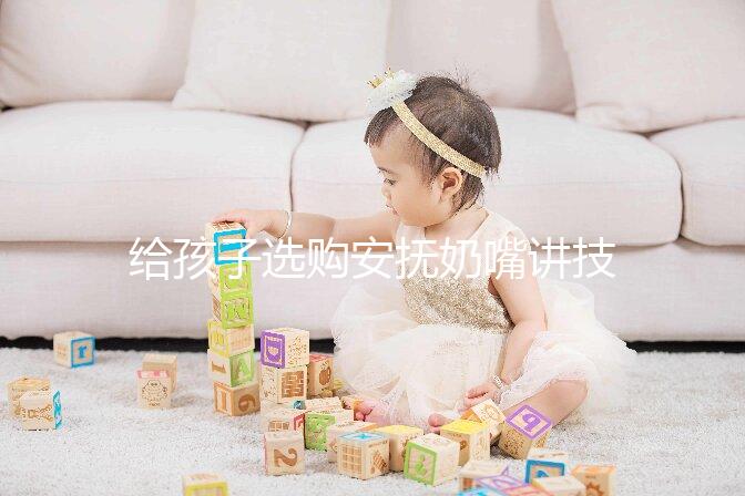 給孩子選購安撫奶嘴講技巧，材料、型號、長度都要考慮