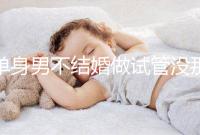 單身男不結(jié)婚做試管沒(méi)那么簡(jiǎn)單,國(guó)外助孕也要符合條件才行