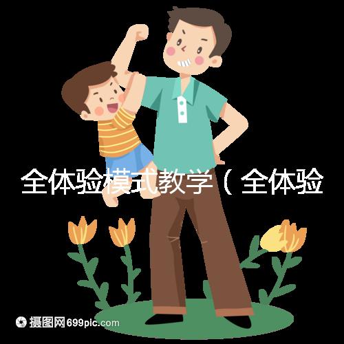 全體驗(yàn)?zāi)J浇虒W(xué)(全體驗(yàn)?zāi)J浇虒W(xué)是什么)