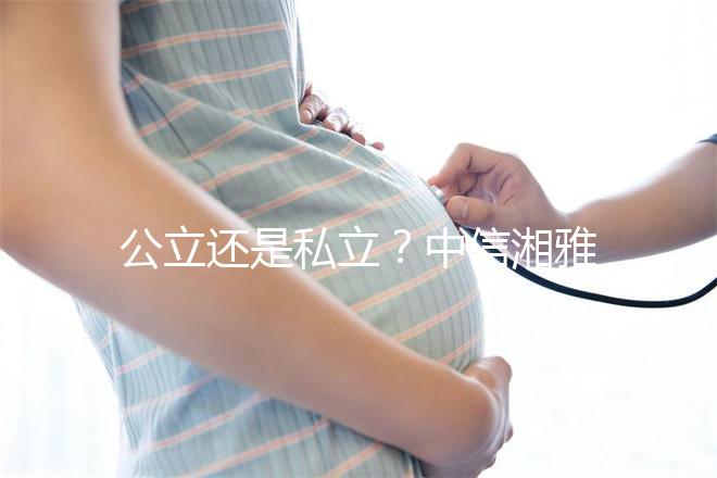 公立還是私立?中信湘雅生殖醫院性質深度透析