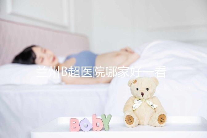 蘭州B超醫院哪家好一看就知道了，里面包含了2024蘭大二院做一次費用