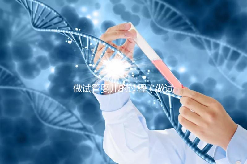 做試管嬰兒的過程（做試管嬰兒的過程和步驟）