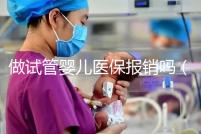 做試管嬰兒醫(yī)保報銷嗎(河南做試管嬰兒醫(yī)保報銷嗎)