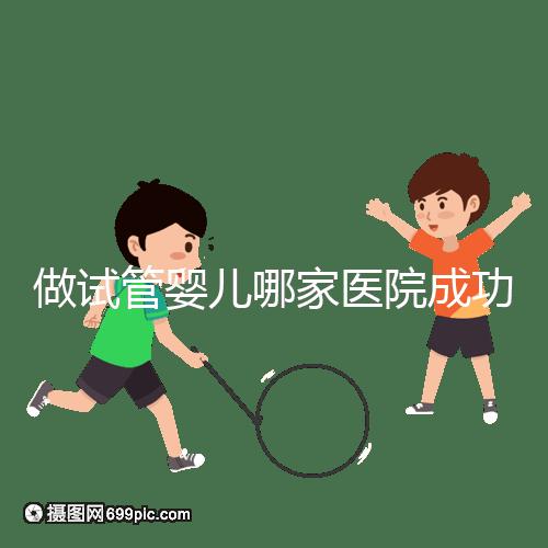 做試管嬰兒哪家醫院成功率最高（新疆做試管嬰兒哪家醫院成功率最高）