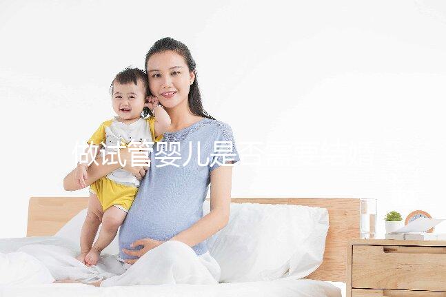 做試管嬰兒是否需要結婚證，做試管嬰兒要帶結婚證嗎？