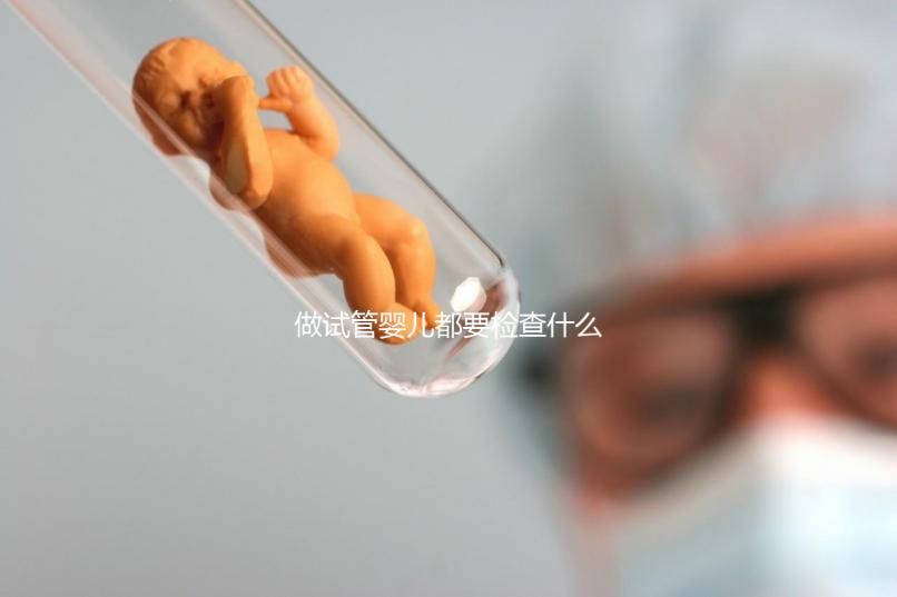 做試管嬰兒都要檢查什么(做試管嬰兒都要檢查什么項目)