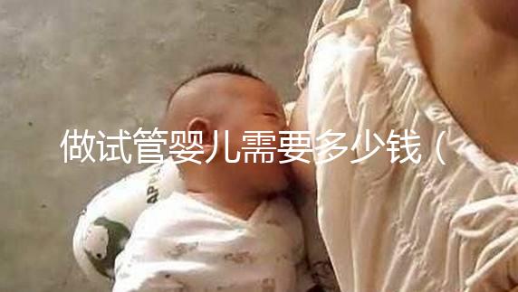 做試管嬰兒需要多少錢(做試管嬰兒需要多少錢哈爾濱天元婦產簡介)