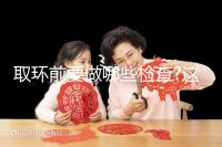 取環(huán)前要做哪些檢查?這幾項(xiàng)檢查必不可少!