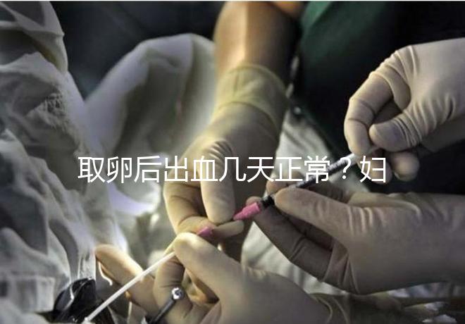 取卵后出血幾天正常？婦科醫生：超過這個天數得重視