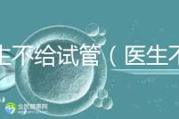 醫(yī)生不給試管(醫(yī)生不給試管的原因)
