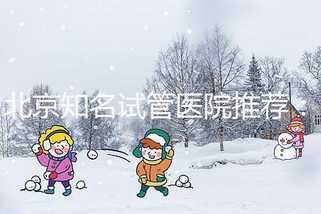 北京知名試管醫(yī)院推薦:費(fèi)用明細(xì),流程清晰!