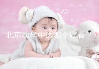 北京助孕中醫哪個好看？內贈孕前調理專家排名前十