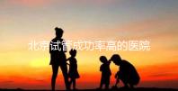 北京試管成功率高的醫(yī)院排行榜公布，好的生殖中心都在這