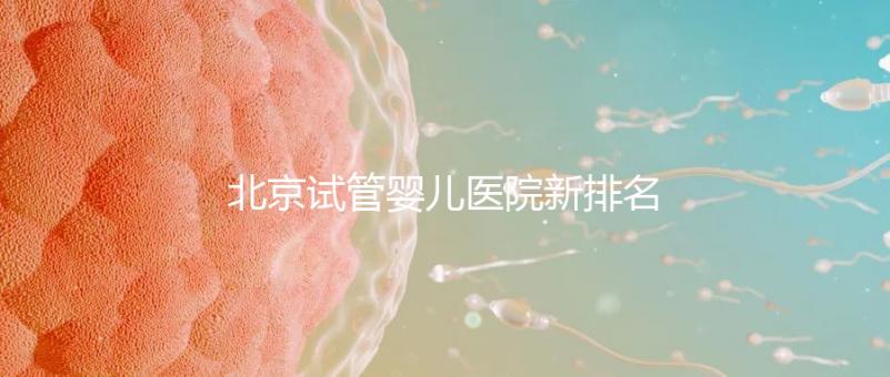 北京試管嬰兒醫(yī)院新排名，附試管成功率和費(fèi)用明細(xì)