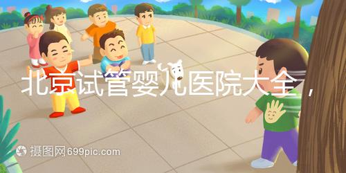 北京試管嬰兒醫院大全，你想要的費用和成功率都在這兒