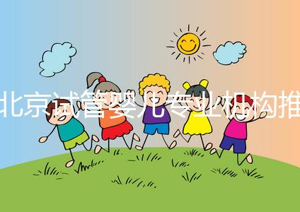 北京試管嬰兒專業機構推薦！北京試管嬰兒醫生排名！