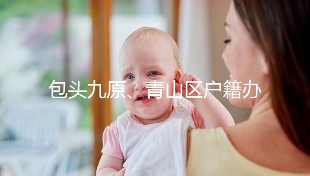 包頭九原、青山區戶籍辦理地址整理，新生兒落戶不用愁