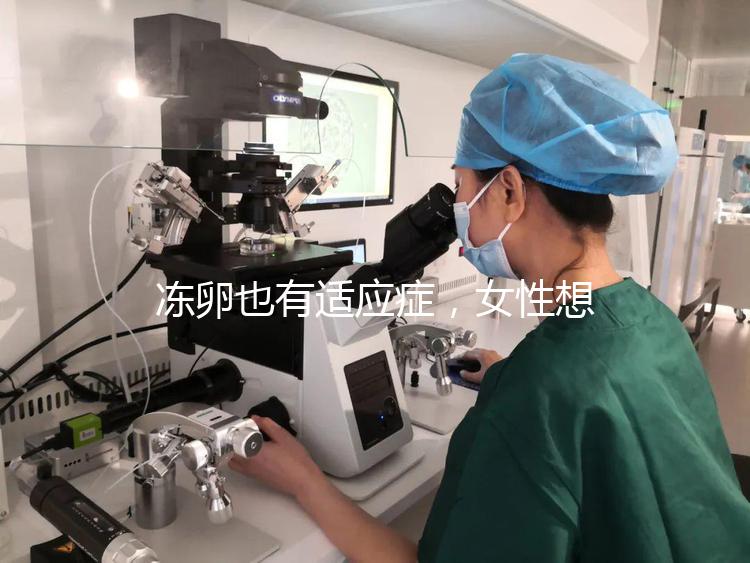 凍卵也有適應癥,女性想要保存生育力可別老想著凍卵!