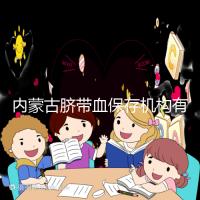 內(nèi)蒙古臍帶血保存機構(gòu)有幾家是謠傳,黃了就換一家不靠譜