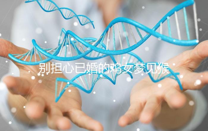 別擔(dān)心已婚的雞女夢見猴子說話的意思,先搞清楚好不好再說