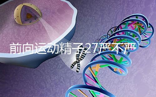 前向運(yùn)動精子27嚴(yán)不嚴(yán)重,弱精不60s說明,準(zhǔn)備懷孕的速度