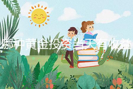 哪種黃金投資當(dāng)天有收益(哪種黃金投資當(dāng)天有收益的)