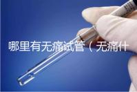 哪里有無痛試管(無痛什么醫(yī)院有)