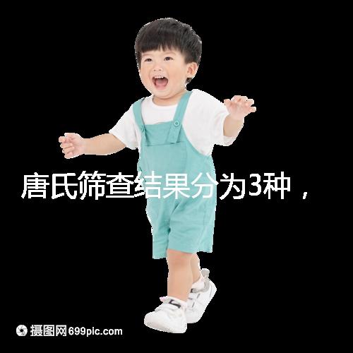 唐氏篩查結(jié)果分為3種，湖北醫(yī)院暫未普及免費(fèi)