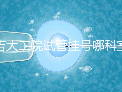 吉大二院試管掛號哪科室要早知,整個流程走完最低幾十元