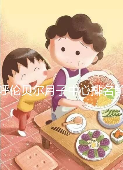 呼倫貝爾月子中心排名前十，2024哪個好，價格哪個好？