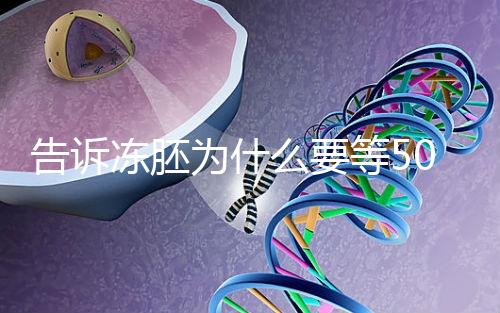 告訴凍胚為什么要等50天才能移植，主要是等待...