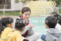 國內試管私人醫院(國內試管私人醫院排名)