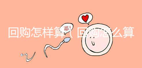 回購(gòu)怎樣算(回購(gòu)怎么算)