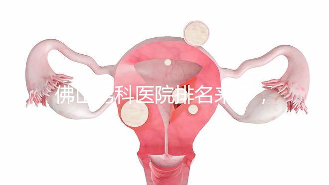 佛山男科醫(yī)院排名來了，禪城檢查便宜，住院條件好