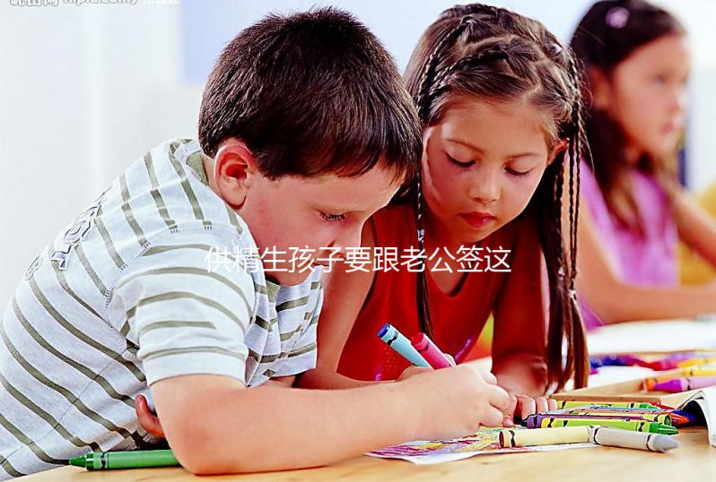 供精生孩子要跟老公簽這些協(xié)議才有保障！離婚后用處極大