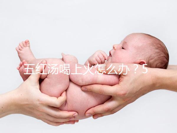 五紅湯喝上火怎么辦？5個快速去火小妙招詳解