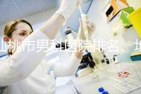 仙桃市男科醫院排名、地址匯總，備孕夫妻速速收藏