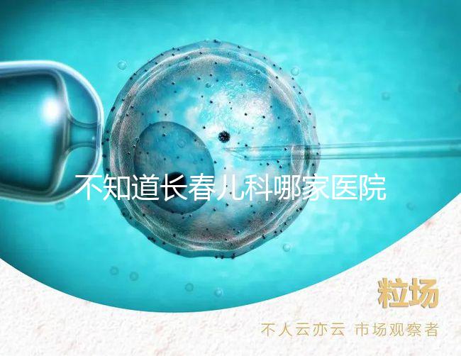 不知道長春兒科哪家醫(yī)院收藏的很快，不止吉大一院