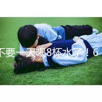 不要一天喝8杯水了！6大養生謠言其實并不養生！